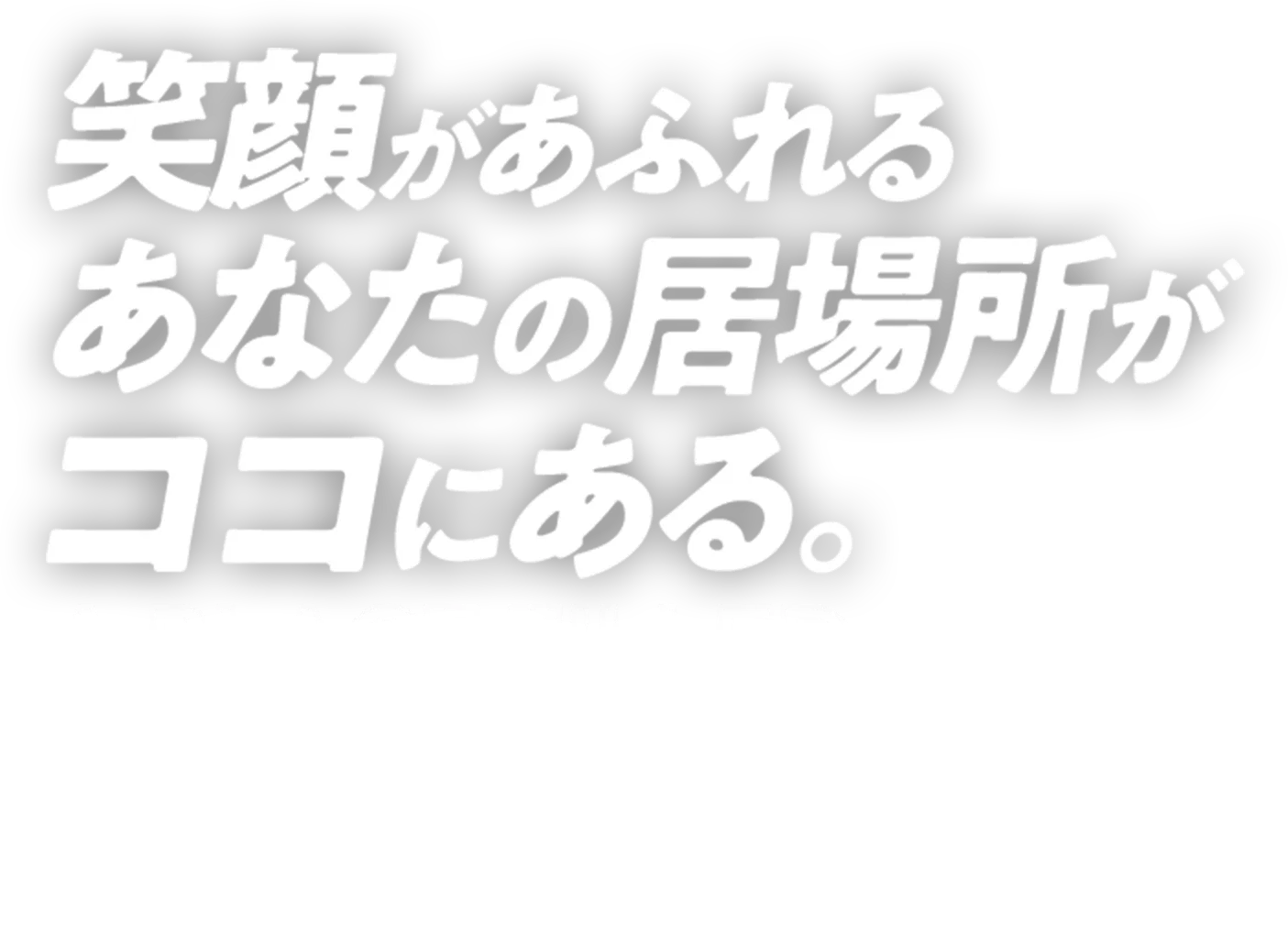 笑顔があふれるあなたの居場所がここにある。
